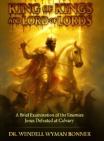King of Kings and Lord of Lords: Volume One - A Brief Examination of the Enemies Jesus Defeated at Calvary B0H1TBTP6M Book Cover