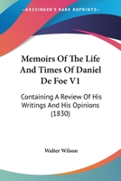 Memoirs Of The Life And Times Of Daniel De Foe V1: Containing A Review Of His Writings And His Opinions 0548799636 Book Cover