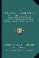 The Case Of The Free-Labor British Colonies: Submitted To The British Legislature And British Nation For An Impartial Rehearing 1104482177 Book Cover