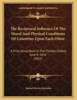The Reciprocal Influence Of The Moral And Physical Conditions Of Countries Upon Each Other: A Prize Essay, Read In The Theater, Oxford, June 4, 1856 1341664104 Book Cover