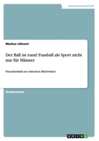 Der Ball ist rund: Fussball als Sport nicht nur f�r M�nner: Frauenfussball aus ethischem Blickwinkel 3640418271 Book Cover