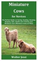 Miniature Cows for Novices: The Perfect Guide on Caring, Feeding, Housing, Keeping, Diet, Health and Training your Miniature Cow (Miniature Cows as Pets) B08F6TVWMY Book Cover