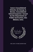 Iowa's consolidated schools, by George A. Brown, consolidated school inspector. Issued by the Department of public instruction, Des Moines, Iowa 1355567017 Book Cover