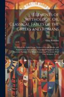 Elements of Mythology, Or, Classical Fables of the Greeks and Romans: To Which Are Added Some Notices of Syrian, Hindu, and Scandinavian ... Polytheism With True Religion: For T 1022857096 Book Cover