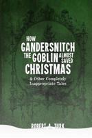 How Gandersnitch the Goblin Almost Saved Christmas: and other completely inappropriate tales 154259331X Book Cover