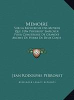 Memoire: Sur La Recherche Des Moyens Que L'On Pourroit Employer Pour Construire De Grandes Arches De Pierre De Deux Cents (1793) 1120405807 Book Cover