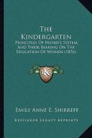 The Kindergarten: Principles Of Frobel's System, And Their Bearing On The Education Of Women 1167184831 Book Cover