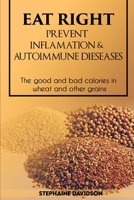 Eat Right, Prevent Inflamation and Autoimmune Diseases: THE GOOD AND BAD CALORIES IN WHEAT AND OTHER GRAINS **: lose weight and belly fat for men and B098HHT3JZ Book Cover