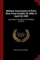 Military Government of Porto Rico, from October 18, 1898, to April 30, 1900: Appendices to the Report of the Military Governor 1016500688 Book Cover