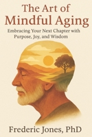 The Art of Mindful Aging: Embracing Your Next Chapter with Purpose, Joy, and Wisdom B0FVSRVMMP Book Cover