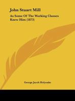 John Stuart Mill As Some of the Working Classes Knew Him 1018522867 Book Cover