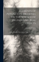 Elements of Perspective Drawing; Or, the Science of Delineating Real Objects: Being a Manual of Directions for Using a Set of Models 1144762359 Book Cover
