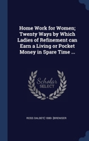Home Work for Women; Twenty Ways by Which Ladies of Refinement can Earn a Living or Pocket Money in Spare Time ... 1340396483 Book Cover