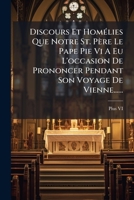 Discours Et Hom Lies Que Notre St. P Re Le Pape Pie VI a Eu L'Occasion de Prononcer Pendant Son Voyage de Vienne...... 1271538725 Book Cover
