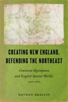 Creating New England, Defending the Northeast: Contested Algonquian and English Spatial Worlds, 1500–1700 (Native Americans of the Northeast) 1625349130 Book Cover
