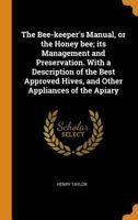 The Bee-keeper's Manual, or the Honey bee; its Management and Preservation. With a Description of the Best Approved Hives, and Other Appliances of the Apiary 1017459088 Book Cover