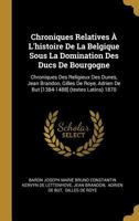 Chroniques Relatives � l'Histoire de la Belgique Sous La Domination Des Ducs de Bourgogne: Chroniques Des Religieux Des Dunes, Jean Brandon, Gilles de Roye, Adrien de But [1384-1488] (Textes Latins) 1 1272909816 Book Cover