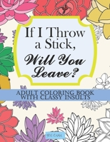 If I Throw a Stick, Will You Leave?: Adult Coloring Book with Classy Insults B08TQ4FCPB Book Cover