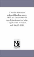 A plea for the Farmers' college of Hamilton county, Ohio, and for a reformation in collegiate instruction: being a report to that institution, made Ju 1418192872 Book Cover