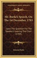 Mr. Burke's speech, on the 1st December 1783. Upon the question for the Speaker's leaving the chair, in order for the House to resolve itself into a committee on Mr. Fox's East India bill. 1141517019 Book Cover