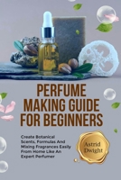 PERFUME MAKING GUIDE FOR BEGINNERS: Create Botanical Scents, Formulas And Mixing Fragrances Easily From Home Like An Expert Perfumer B0DT97GYDN Book Cover