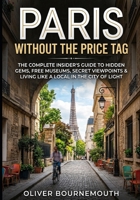 Paris Without the Price Tag: The Complete Insider's Guide to Hidden Gems, Free Museums, Secret Viewpoints & Living Like a Local in the City of Lights (Travel on a Budget) B0GRVP7FR5 Book Cover