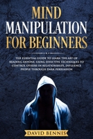 Mind Manipulation for Beginners: The Essential Guide to Learn the Art of Reading Anyone, Using Effective Techniques to Control Others in Relationships, Influence People through Dark Persuasion 1686292961 Book Cover