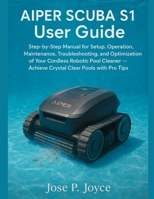 AIPER SCUBA S1 User Guide: Step-by-Step Manual for Setup, Operation, Maintenance, Troubleshooting, and Optimization of Your Cordless Robotic Pool Cleaner – Achieve Crystal Clear Pools with Pro Tips B0FXLC3MBR Book Cover