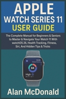 APPLE WATCH SERIES 11 USER GUIDE: The Complete Manual for Beginners & Seniors to Master & Navigate Your Watch 11 With WatchOS 26, Health Tracking, Fitness, Siri, And Hidden Tips & Tricks B0FQJXNKTB Book Cover