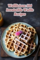Wafflicious: 104 Irresistible Waffle Recipes B0CLH9619T Book Cover