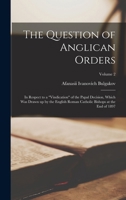 The Question of Anglican Orders: In Respect to a vindication of the Papal Decision, Which was Drawn up by the English Roman Catholic Bishops at the end of 1897; Volume 2 1018503749 Book Cover