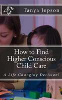 How to Find Higher Conscious Child Care: A Life Changing Decision! 1482636336 Book Cover