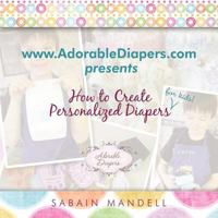 www.AdorableDiapers.com Presents How to Create Personalized Diapers For Kids! 1452099871 Book Cover