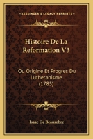 Histoire De La Reformation V3: Ou Origine Et Progres Du Lutheranisme (1785) 1104762188 Book Cover