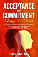 Acceptance and Commitment Therapy in 7 weeks .: A Complete Guide To Mindfulness Change And Recover From Anxiety, Depression, Panick Attacks, And Ange 1803474017 Book Cover