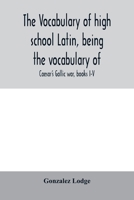 The vocabulary of high school Latin, being the vocabulary of: Caesar's Gallic war, books I-V; Cicero against Catiline, on Pompey's command, for the ... alphabetically and in the order of Occurrence 9354006655 Book Cover