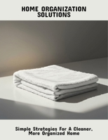 Home Organization Solutions: Simple Strategies For A Cleaner, More Organized Home B0FQCS6WLJ Book Cover