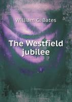 The Westfield Jubilee: A Report of the Celebration at Westfield, Mass., on the Two Hundredth Anniversary of the Incorporation of the Town, October 6, ... Bates, and Other Speeches and Poems of The... 101885505X Book Cover