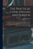 The Practical Cook, English and Foreign: Containing a Great Variety of Old Receipts, Improved and Re-Modelled, and Many Original Receipts in English, ... Swiss, and Indian Cookery; With Copious Direc 1017988684 Book Cover