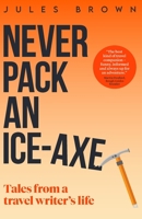 Never Pack an Ice-Axe: Tales From a Travel Writer's Life 1916893635 Book Cover