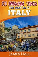 Italy: 101 Awesome Things You Must Do In Italy: Italy Travel Guide to The Land of Devine Art, Ancient Culture and Mundane Pleasures. The True Travel Guide from a True Traveler. 1543065937 Book Cover
