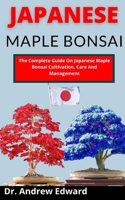 Japanese Maple Bonsai: The Complete Guide On Japanese Maple Bonsai Cultivation, Care And Management B099ZRSWQW Book Cover
