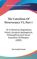 The Catechism Of Perseverance V2, Part 1: Or A Historical, Dogmatical, Moral, Liturgical, Apologetical, Philosophical, And Social Exposition Of Religion 1437328342 Book Cover