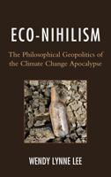 Eco-Nihilism: The Philosophical Geopolitics of the Climate Change Apocalypse 0739176889 Book Cover