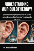 UNDERSTANDING AURICULOTHERAPY: Comprehensive Strategies For Enhancing Natural Healing, Improving Daily Function, And Achieving Better Health Outcomes With Clear, Evidence-Based Approaches B0FS24KH39 Book Cover