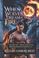 When Wolves Dream of Fire: A Rejected Mate, a Hidden Child, and the Alpha Who Burned the World for Love B0FYH59GP4 Book Cover