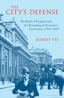 The City's Defense: The Bank of England and the Remaking of Economic Governance, 1914–1939 (Studies in Macroeconomic History) 1009671898 Book Cover