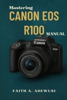 Mastering Canon EOS R100 Manual: The Ultimate Companion For Learning, Practicing, and Loving Photography B0F5MJYFWQ Book Cover