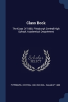 Class Book: The Class of 1880, Pittsburgh Central High School, Academical Department... - Primary Source Edition 1377115593 Book Cover