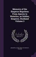 Memoirs Of The Emperor Napoleon: From Ajaccio To Waterloo, As Soldier, Emperor, Husband; Volume 3 1018763716 Book Cover